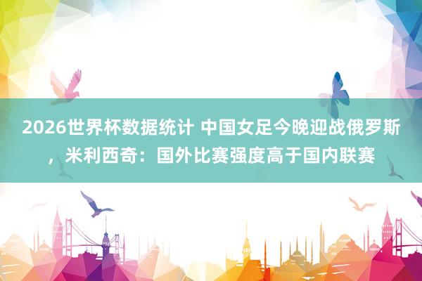 2026世界杯数据统计 中国女足今晚迎战俄罗斯，米利西奇：国外比赛强度高于国内联赛