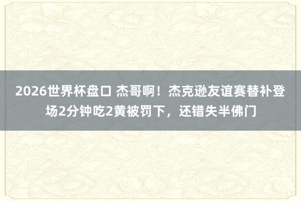 2026世界杯盘口 杰哥啊!杰克逊友谊赛替补登场2分钟吃2黄被罚下,还错失半佛门