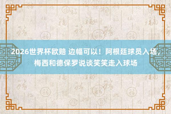 2026世界杯欧赔 边幅可以！阿根廷球员入场，<a href=