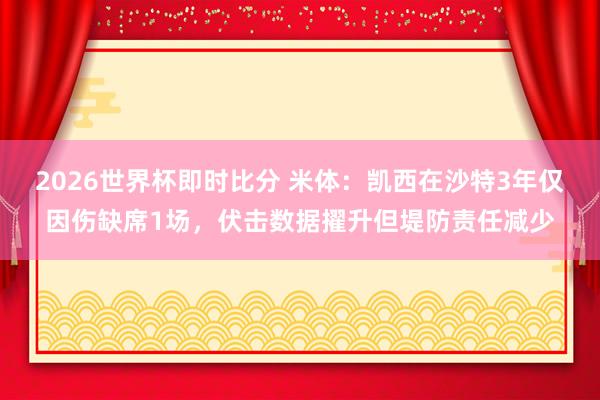 2026世界杯即时比分 米体:凯西在沙特3年仅因伤缺席1场,伏击数据擢升但堤防责任减少