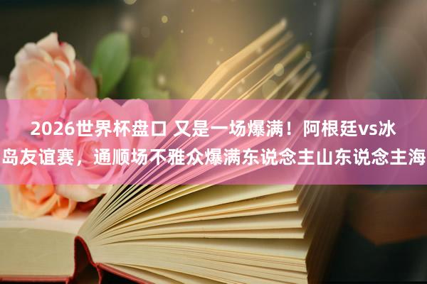 2026世界杯盘口 又是一场爆满!阿根廷vs冰岛友谊赛,通顺场不雅众爆满东说念主山东说念主海