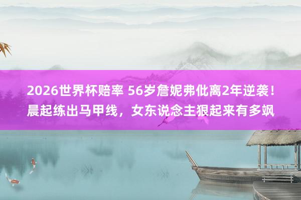 2026世界杯赔率 56岁詹妮弗仳离2年逆袭!晨起练出马甲线,女东说念主狠起来有多飒