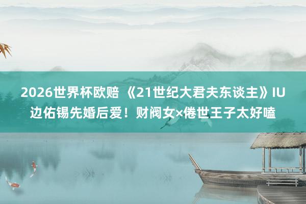 2026世界杯欧赔 《21世纪大君夫东谈主》IU边佑锡先婚后爱！财阀女×倦世王子太好嗑
