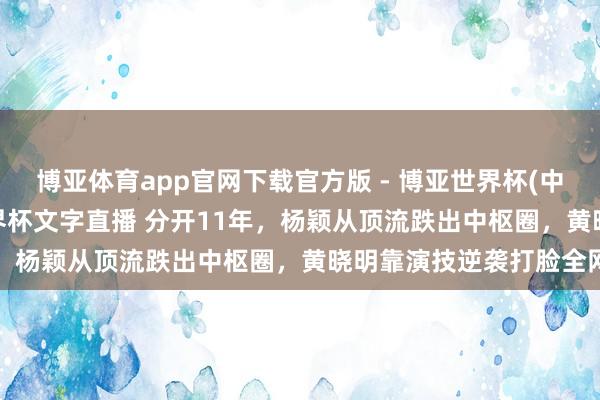 博亚体育app官网下载官方版 - 博亚世界杯(中国)官方入口,2026世界杯文字直播 分开11年,杨颖从顶流跌出中枢圈,黄晓明靠演技逆袭打脸全网