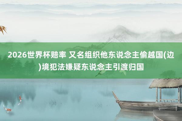2026世界杯赔率 又名组织他东说念主偷越国(边)境犯法嫌疑东说念主引渡归国