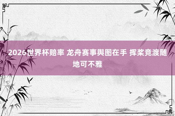 2026世界杯赔率 龙舟赛事舆图在手 挥桨竞渡随地可不雅