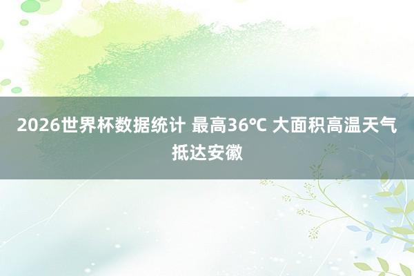 2026世界杯数据统计 最高36℃ 大面积高温天气抵达安徽