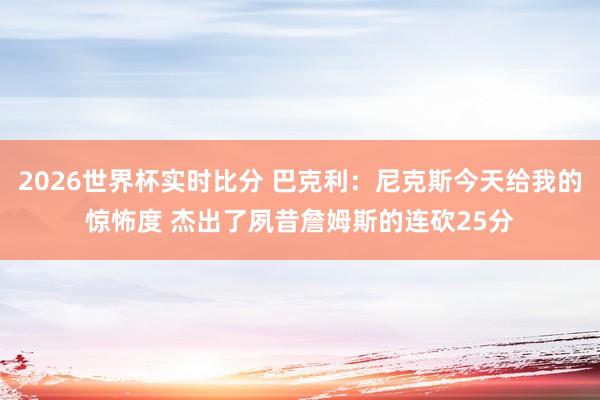 2026世界杯实时比分 巴克利:尼克斯今天给我的惊怖度 杰出了夙昔詹姆斯的连砍25分