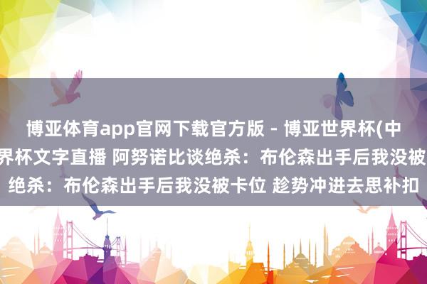 博亚体育app官网下载官方版 - 博亚世界杯(中国)官方入口,2026世界杯文字直播 阿努诺比谈绝杀:布伦森出手后我没被卡位 趁势冲进去思补扣