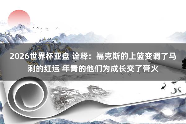 2026世界杯亚盘 诠释：福克斯的上篮变调了马刺的红运 年青的他们为成长交了膏火