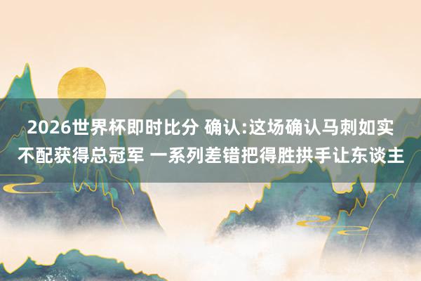 2026世界杯即时比分 确认:这场确认马刺如实不配获得总冠军 一系列差错把得胜拱手让东谈主