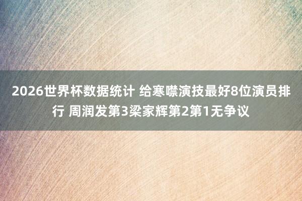 2026世界杯数据统计 给寒噤演技最好8位演员排行 周润发第3梁家辉第2第1无争议