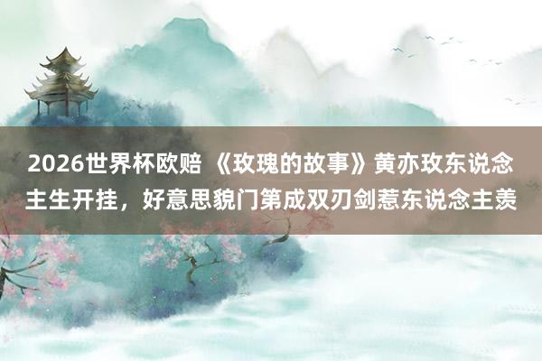 2026世界杯欧赔 《玫瑰的故事》黄亦玫东说念主生开挂，好意思貌门第成双刃剑惹东说念主羡