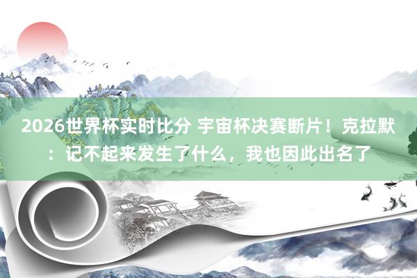 2026世界杯实时比分 宇宙杯决赛断片!克拉默:记不起来发生了什么,我也因此出名了