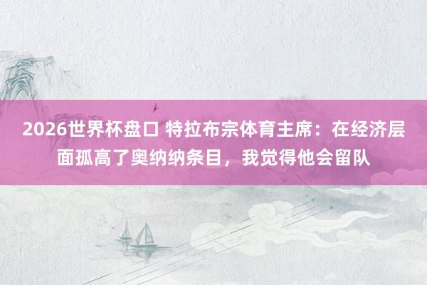 2026世界杯盘口 特拉布宗体育主席:在经济层面孤高了奥纳纳条目,我觉得他会留队