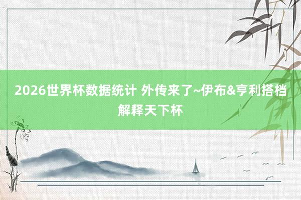 2026世界杯数据统计 外传来了~伊布&亨利搭档解释天下杯