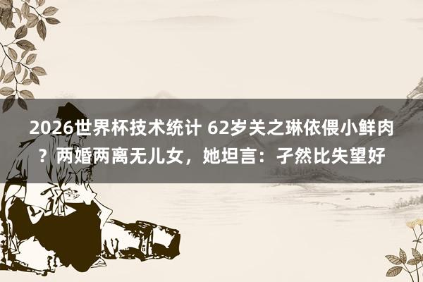 2026世界杯技术统计 62岁关之琳依偎小鲜肉?两婚两离无儿女,她坦言:孑然比失望好