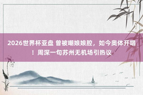 2026世界杯亚盘 曾被嘲娘娘腔，如今奥体开唱！周深一句苏州无机场引热议