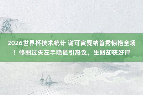 2026世界杯技术统计 谢可寅戛纳首秀惊艳全场!修图过失左手隐匿引热议,生图却获好评
