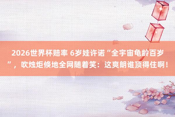 2026世界杯赔率 6岁娃许诺“全宇宙龟龄百岁”,吹烛炬倏地全网随着笑:这爽朗谁顶得住啊!