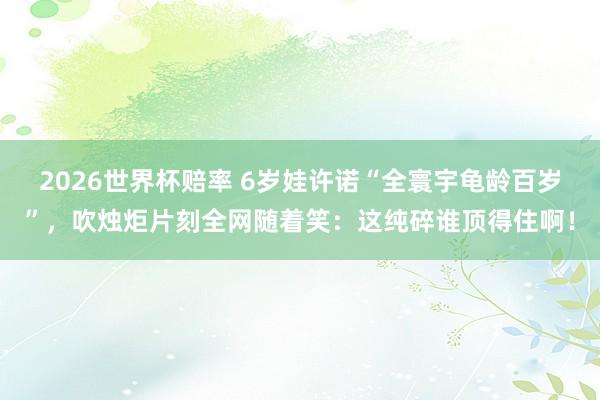2026世界杯赔率 6岁娃许诺“全寰宇龟龄百岁”,吹烛炬片刻全网随着笑:这纯碎谁顶得住啊!