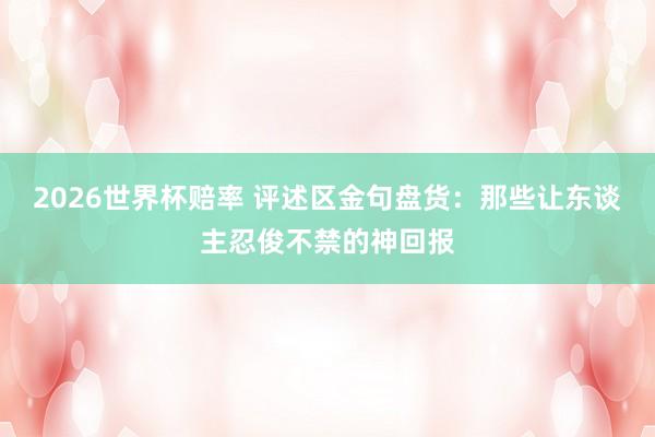 2026世界杯赔率 评述区金句盘货:那些让东谈主忍俊不禁的神回报
