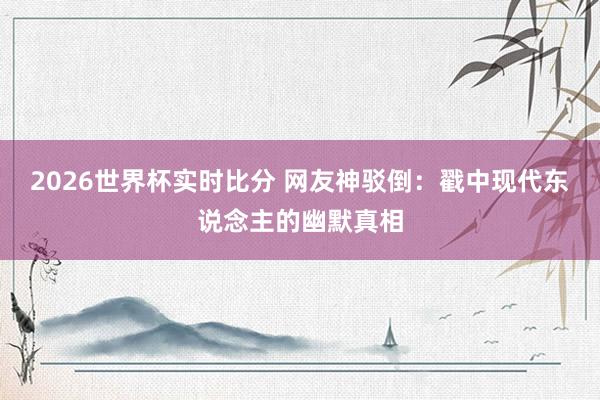 2026世界杯实时比分 网友神驳倒:戳中现代东说念主的幽默真相