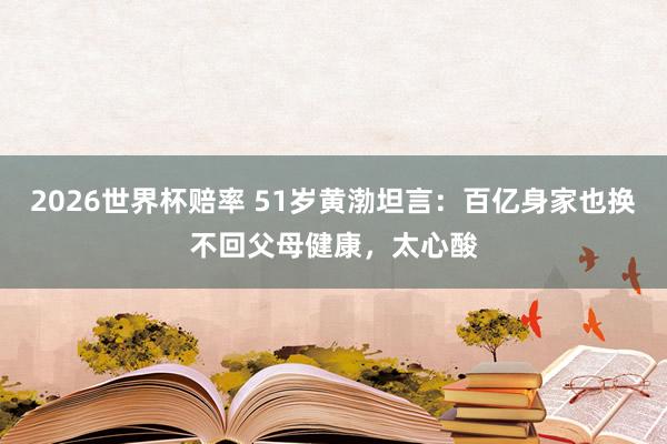 2026世界杯赔率 51岁黄渤坦言:百亿身家也换不回父母健康,太心酸