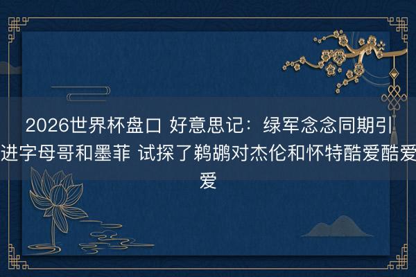 2026世界杯盘口 好意思记：绿军念念同期引进字母哥和墨菲 试探了鹈鹕对杰伦和怀特酷爱酷爱