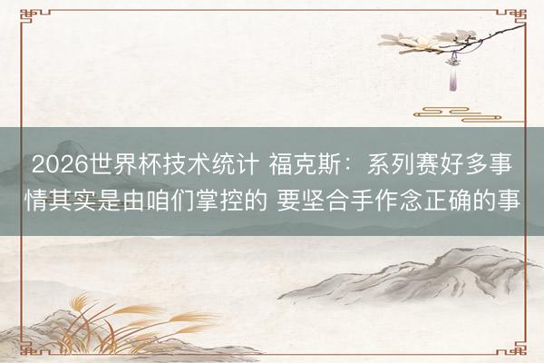 2026世界杯技术统计 福克斯：系列赛好多事情其实是由咱们掌控的 要坚合手作念正确的事