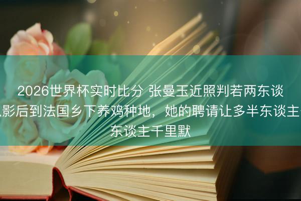 2026世界杯实时比分 张曼玉近照判若两东谈主!从影后到法国乡下养鸡种地,她的聘请让多半东谈主千里默