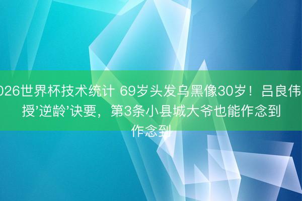 2026世界杯技术统计 69岁头发乌黑像30岁!吕良伟亲授'逆龄'诀要,第3条小县城大爷也能作念到