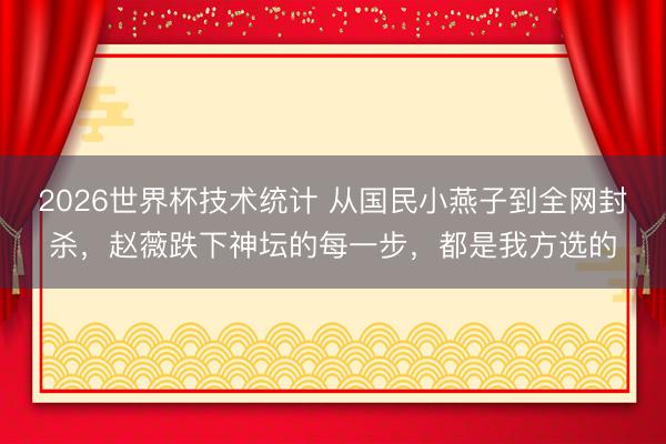 2026世界杯技术统计 从国民小燕子到全网封杀,赵薇跌下神坛的每一步,都是我方选的