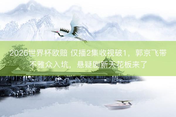 2026世界杯欧赔 仅播2集收视破1，郭京飞带不雅众入坑，悬疑剧新天花板来了