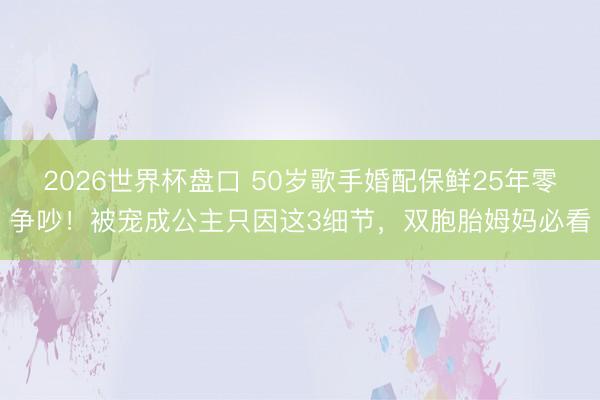 2026世界杯盘口 50岁歌手婚配保鲜25年零争吵!被宠成公主只因这3细节,双胞胎姆妈必看