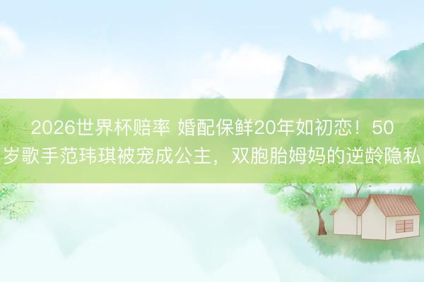 2026世界杯赔率 婚配保鲜20年如初恋!50岁歌手范玮琪被宠成公主,双胞胎姆妈的逆龄隐私