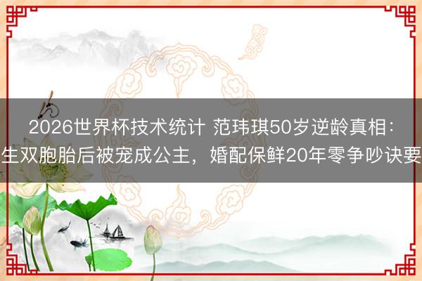 2026世界杯技术统计 范玮琪50岁逆龄真相:生双胞胎后被宠成公主,婚配保鲜20年零争吵诀要