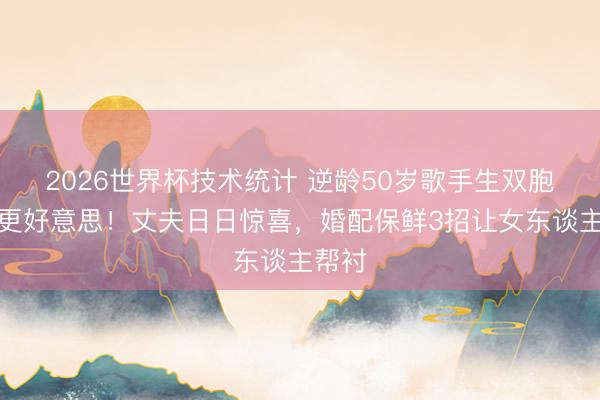 2026世界杯技术统计 逆龄50岁歌手生双胞胎后更好意思!丈夫日日惊喜,婚配保鲜3招让女东谈主帮衬