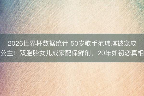 2026世界杯数据统计 50岁歌手范玮琪被宠成公主!双胞胎女儿成家配保鲜剂,20年如初恋真相