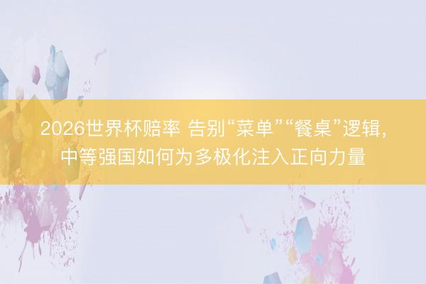 2026世界杯赔率 告别“菜单”“餐桌”逻辑,中等强国如何为多极化注入正向力量