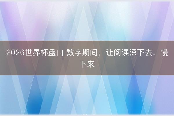 2026世界杯盘口 数字期间，让阅读深下去、慢下来