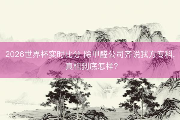 2026世界杯实时比分 除甲醛公司齐说我方专科， 真相到底怎样?