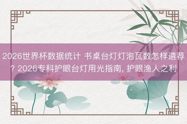 2026世界杯数据统计 书桌台灯灯泡瓦数怎样遴荐? 2026专科护眼台灯用光指南, 护眼渔人之利