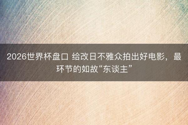 2026世界杯盘口 给改日不雅众拍出好电影，最环节的如故“东谈主”