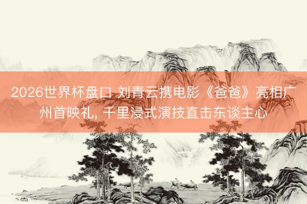 2026世界杯盘口 刘青云携电影《爸爸》亮相广州首映礼， 千里浸式演技直击东谈主心