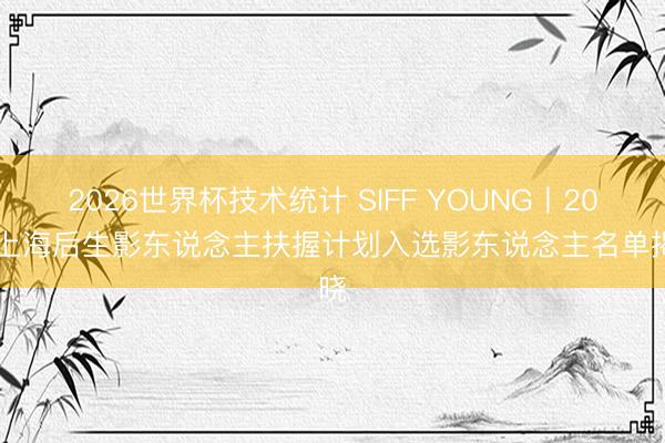 2026世界杯技术统计 SIFF YOUNG丨2026上海后生影东说念主扶握计划入选影东说念主名单揭晓
