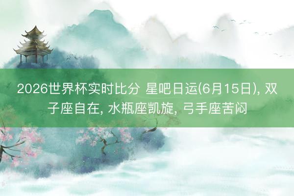 2026世界杯实时比分 星吧日运(6月15日), 双子座自在, 水瓶座凯旋, 弓手座苦闷