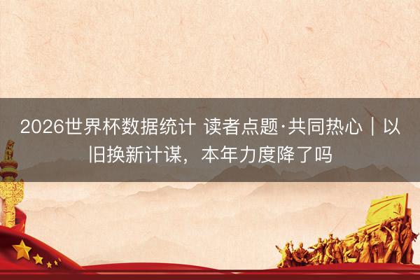 2026世界杯数据统计 读者点题·共同热心|以旧换新计谋,本年力度降了吗