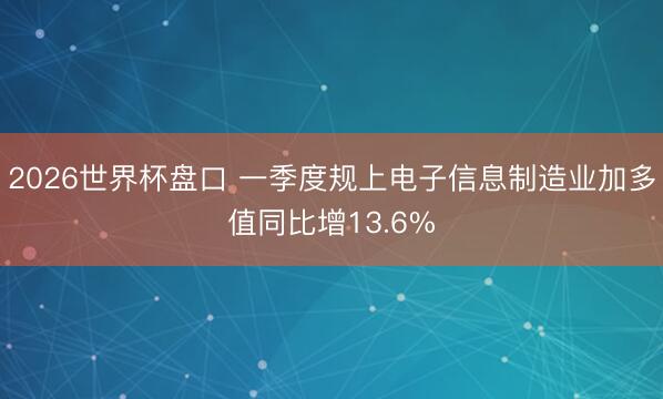 2026世界杯盘口 一季度规上电子信息制造业加多值同比增13.6%