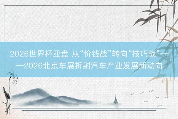 2026世界杯亚盘 从“价钱战”转向“技巧战”——2026北京车展折射汽车产业发展新动向